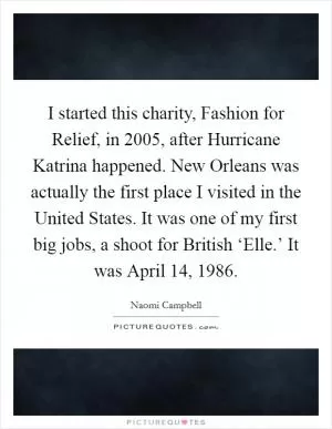 I started this charity, Fashion for Relief, in 2005, after Hurricane Katrina happened. New Orleans was actually the first place I visited in the United States. It was one of my first big jobs, a shoot for British ‘Elle.’ It was April 14, 1986 Picture Quote #1