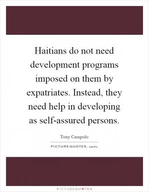 Haitians do not need development programs imposed on them by expatriates. Instead, they need help in developing as self-assured persons Picture Quote #1