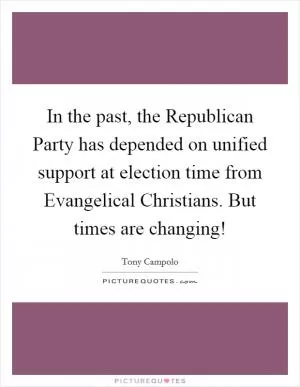 In the past, the Republican Party has depended on unified support at election time from Evangelical Christians. But times are changing! Picture Quote #1