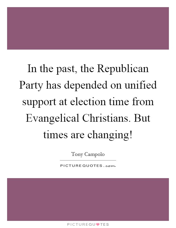 In the past, the Republican Party has depended on unified support at election time from Evangelical Christians. But times are changing! Picture Quote #1