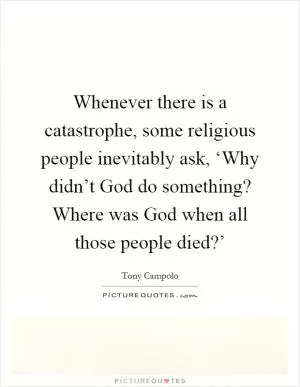 Whenever there is a catastrophe, some religious people inevitably ask, ‘Why didn’t God do something? Where was God when all those people died?’ Picture Quote #1