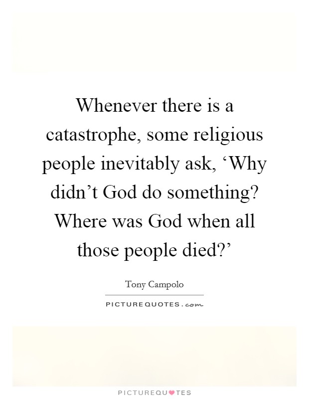 Whenever there is a catastrophe, some religious people inevitably ask, ‘Why didn't God do something? Where was God when all those people died?' Picture Quote #1