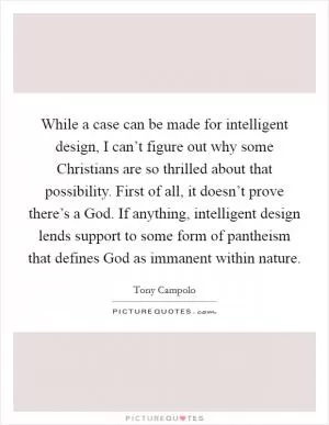 While a case can be made for intelligent design, I can’t figure out why some Christians are so thrilled about that possibility. First of all, it doesn’t prove there’s a God. If anything, intelligent design lends support to some form of pantheism that defines God as immanent within nature Picture Quote #1