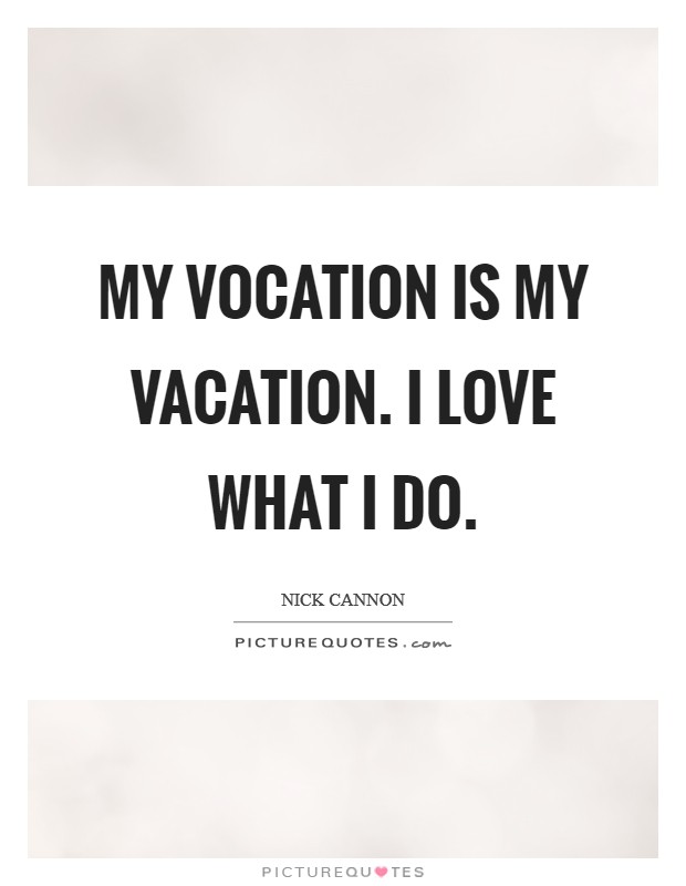 My Vocation is my Vacation. I love what I do Picture Quote #1