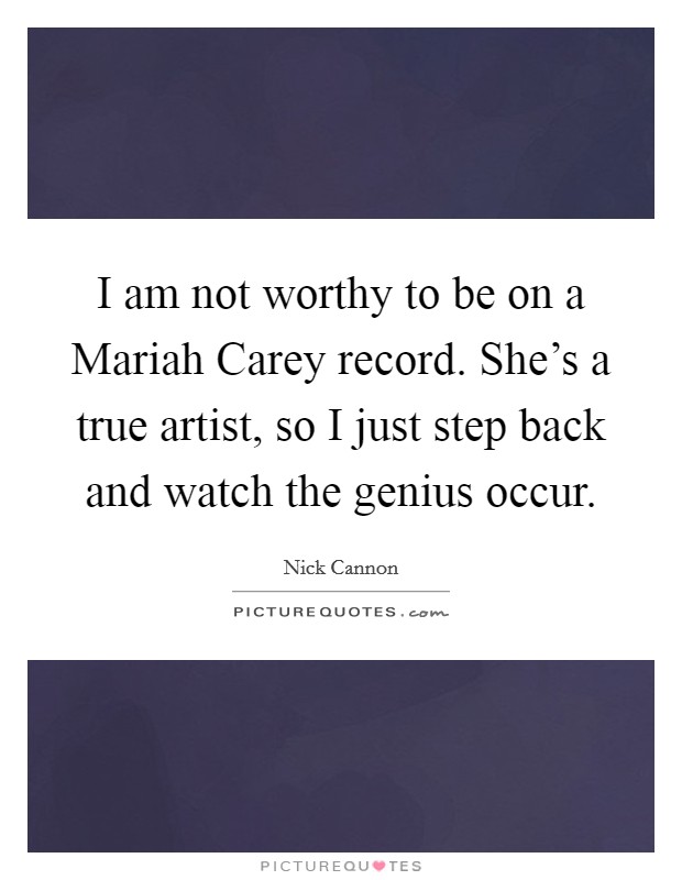 I am not worthy to be on a Mariah Carey record. She's a true artist, so I just step back and watch the genius occur Picture Quote #1
