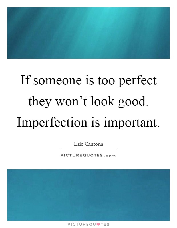 If someone is too perfect they won't look good. Imperfection is important Picture Quote #1