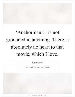 ‘Anchorman’... is not grounded in anything. There is absolutely no heart to that movie, which I love Picture Quote #1