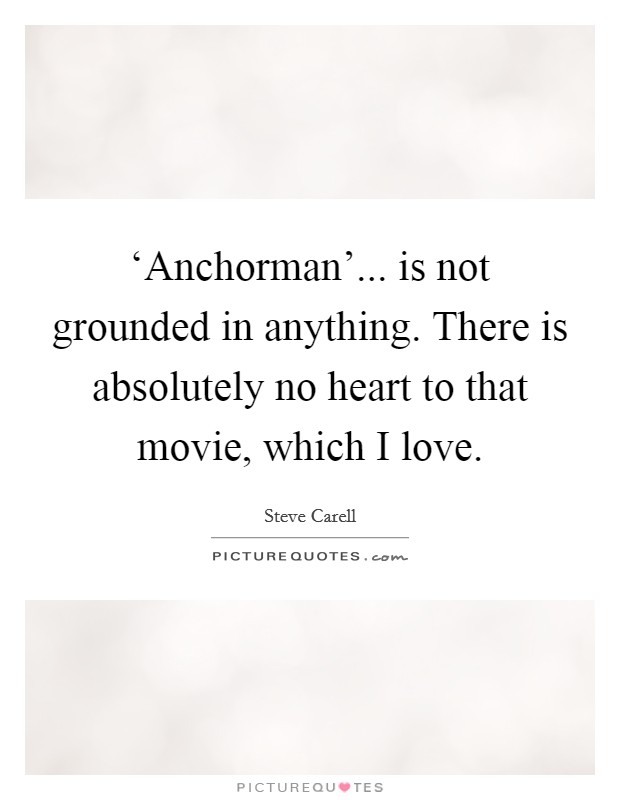 ‘Anchorman'... is not grounded in anything. There is absolutely no heart to that movie, which I love Picture Quote #1