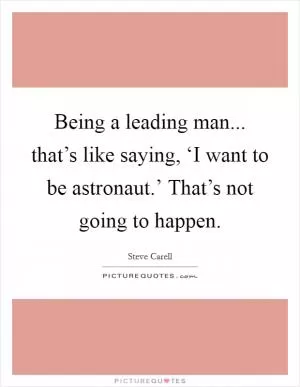 Being a leading man... that’s like saying, ‘I want to be astronaut.’ That’s not going to happen Picture Quote #1