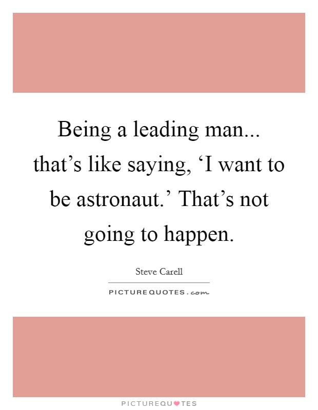 Being a leading man... that's like saying, ‘I want to be astronaut.' That's not going to happen Picture Quote #1