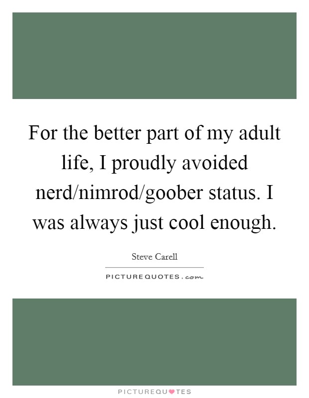 For the better part of my adult life, I proudly avoided nerd/nimrod/goober status. I was always just cool enough Picture Quote #1
