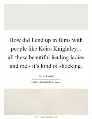 How did I end up in films with people like Keira Knightley... all these beautiful leading ladies and me - it’s kind of shocking Picture Quote #1