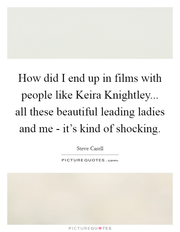 How did I end up in films with people like Keira Knightley... all these beautiful leading ladies and me - it's kind of shocking Picture Quote #1