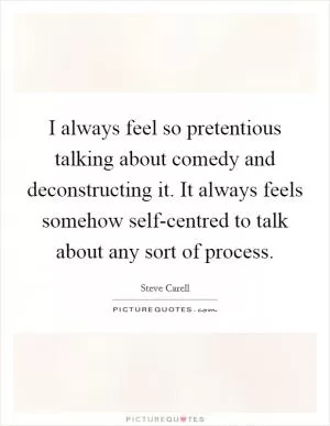 I always feel so pretentious talking about comedy and deconstructing it. It always feels somehow self-centred to talk about any sort of process Picture Quote #1