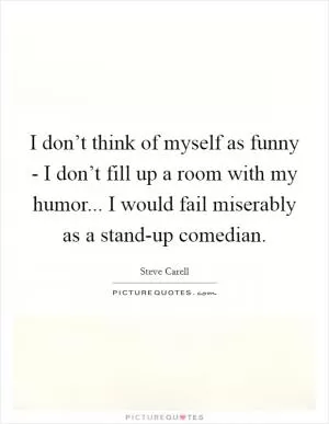 I don’t think of myself as funny - I don’t fill up a room with my humor... I would fail miserably as a stand-up comedian Picture Quote #1