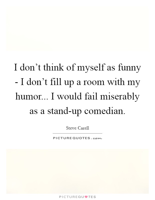 I don't think of myself as funny - I don't fill up a room with my humor... I would fail miserably as a stand-up comedian Picture Quote #1