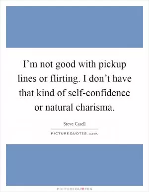 I’m not good with pickup lines or flirting. I don’t have that kind of self-confidence or natural charisma Picture Quote #1
