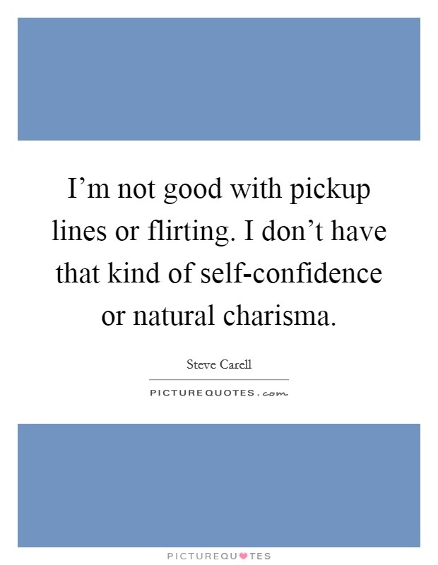 I'm not good with pickup lines or flirting. I don't have that kind of self-confidence or natural charisma Picture Quote #1