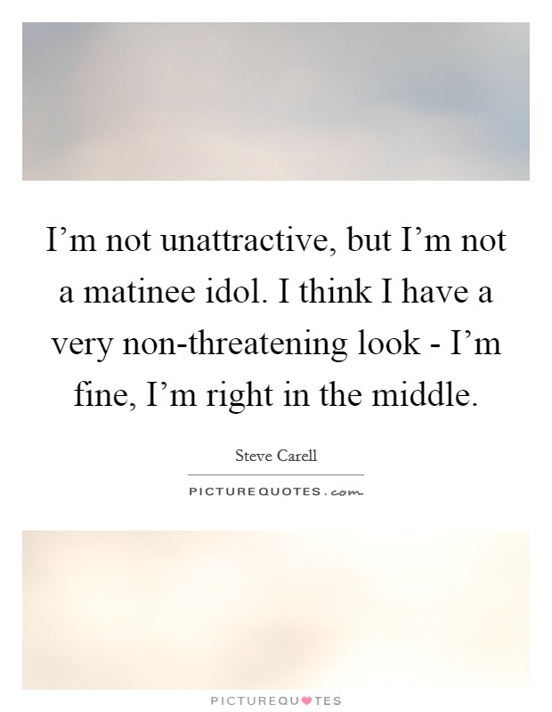 I'm not unattractive, but I'm not a matinee idol. I think I have a very non-threatening look - I'm fine, I'm right in the middle Picture Quote #1