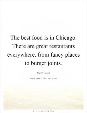 The best food is in Chicago. There are great restaurants everywhere, from fancy places to burger joints Picture Quote #1