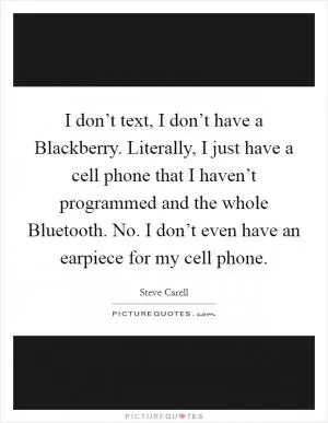 I don’t text, I don’t have a Blackberry. Literally, I just have a cell phone that I haven’t programmed and the whole Bluetooth. No. I don’t even have an earpiece for my cell phone Picture Quote #1
