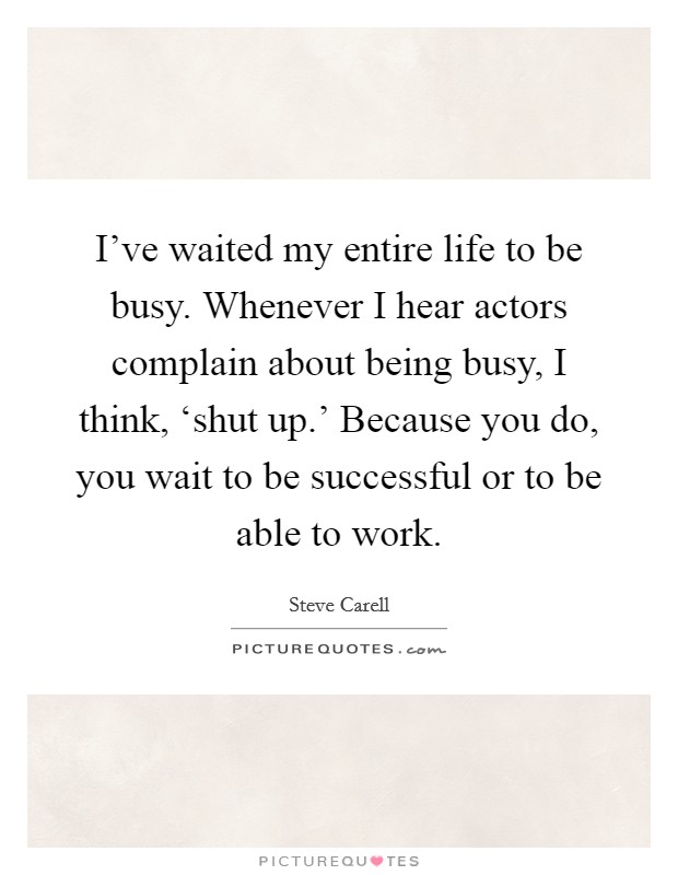 I've waited my entire life to be busy. Whenever I hear actors complain about being busy, I think, ‘shut up.' Because you do, you wait to be successful or to be able to work Picture Quote #1