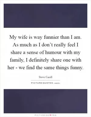My wife is way funnier than I am. As much as I don’t really feel I share a sense of humour with my family, I definitely share one with her - we find the same things funny Picture Quote #1