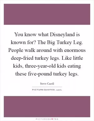 You know what Disneyland is known for? The Big Turkey Leg. People walk around with enormous deep-fried turkey legs. Like little kids, three-year-old kids eating these five-pound turkey legs Picture Quote #1