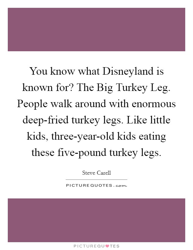 You know what Disneyland is known for? The Big Turkey Leg. People walk around with enormous deep-fried turkey legs. Like little kids, three-year-old kids eating these five-pound turkey legs Picture Quote #1
