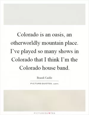 Colorado is an oasis, an otherworldly mountain place. I’ve played so many shows in Colorado that I think I’m the Colorado house band Picture Quote #1