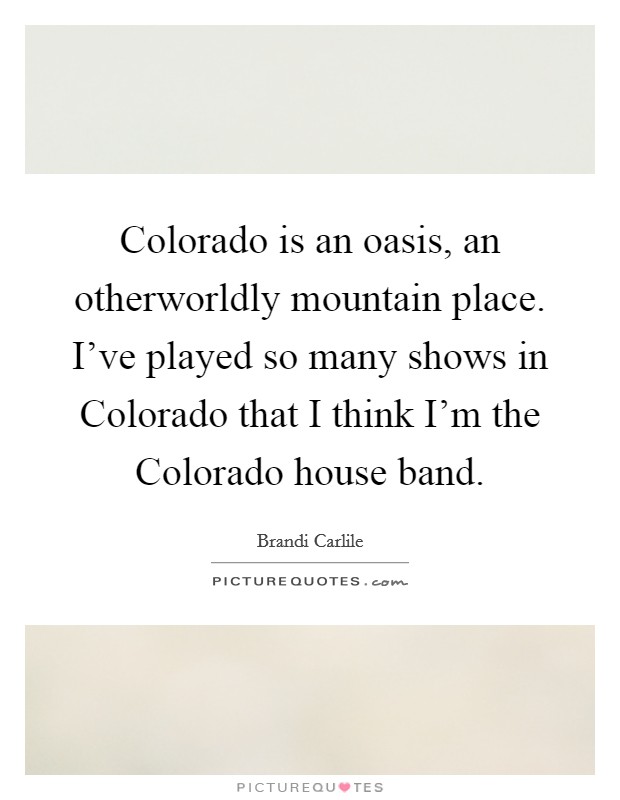 Colorado is an oasis, an otherworldly mountain place. I've played so many shows in Colorado that I think I'm the Colorado house band Picture Quote #1