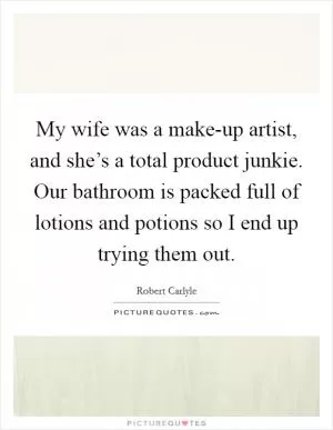 My wife was a make-up artist, and she’s a total product junkie. Our bathroom is packed full of lotions and potions so I end up trying them out Picture Quote #1