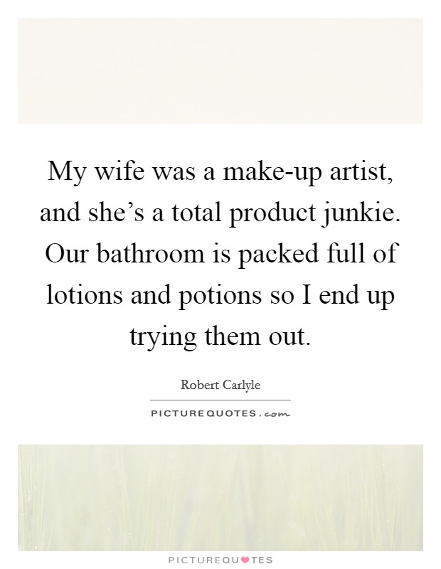 My wife was a make-up artist, and she's a total product junkie. Our bathroom is packed full of lotions and potions so I end up trying them out Picture Quote #1