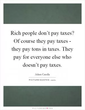 Rich people don’t pay taxes? Of course they pay taxes - they pay tons in taxes. They pay for everyone else who doesn’t pay taxes Picture Quote #1