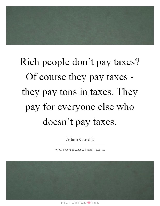 Rich people don't pay taxes? Of course they pay taxes - they pay tons in taxes. They pay for everyone else who doesn't pay taxes Picture Quote #1
