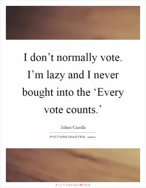 I don’t normally vote. I’m lazy and I never bought into the ‘Every vote counts.’ Picture Quote #1