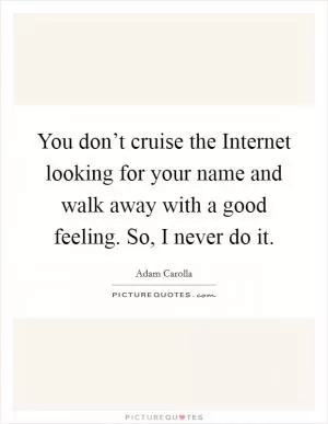 You don’t cruise the Internet looking for your name and walk away with a good feeling. So, I never do it Picture Quote #1
