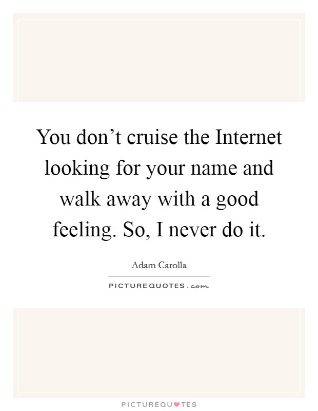 You don't cruise the Internet looking for your name and walk away with a good feeling. So, I never do it Picture Quote #1