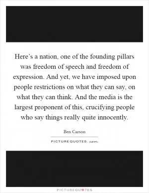 Here’s a nation, one of the founding pillars was freedom of speech and freedom of expression. And yet, we have imposed upon people restrictions on what they can say, on what they can think. And the media is the largest proponent of this, crucifying people who say things really quite innocently Picture Quote #1