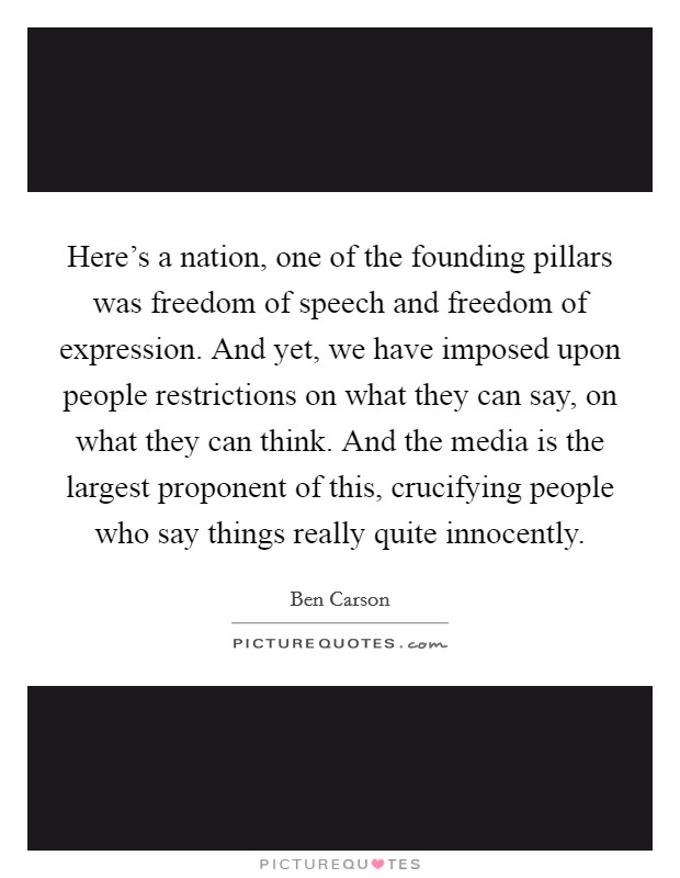 Here's a nation, one of the founding pillars was freedom of speech and freedom of expression. And yet, we have imposed upon people restrictions on what they can say, on what they can think. And the media is the largest proponent of this, crucifying people who say things really quite innocently Picture Quote #1