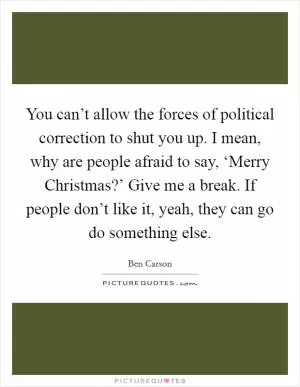 You can’t allow the forces of political correction to shut you up. I mean, why are people afraid to say, ‘Merry Christmas?’ Give me a break. If people don’t like it, yeah, they can go do something else Picture Quote #1