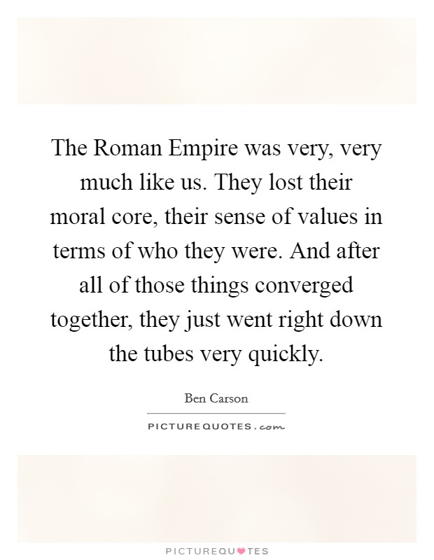 The Roman Empire was very, very much like us. They lost their moral core, their sense of values in terms of who they were. And after all of those things converged together, they just went right down the tubes very quickly Picture Quote #1