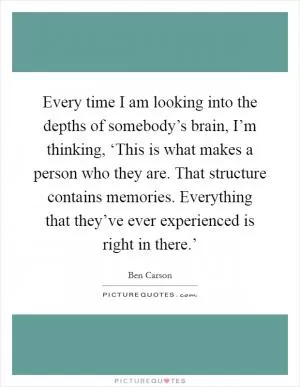 Every time I am looking into the depths of somebody’s brain, I’m thinking, ‘This is what makes a person who they are. That structure contains memories. Everything that they’ve ever experienced is right in there.’ Picture Quote #1
