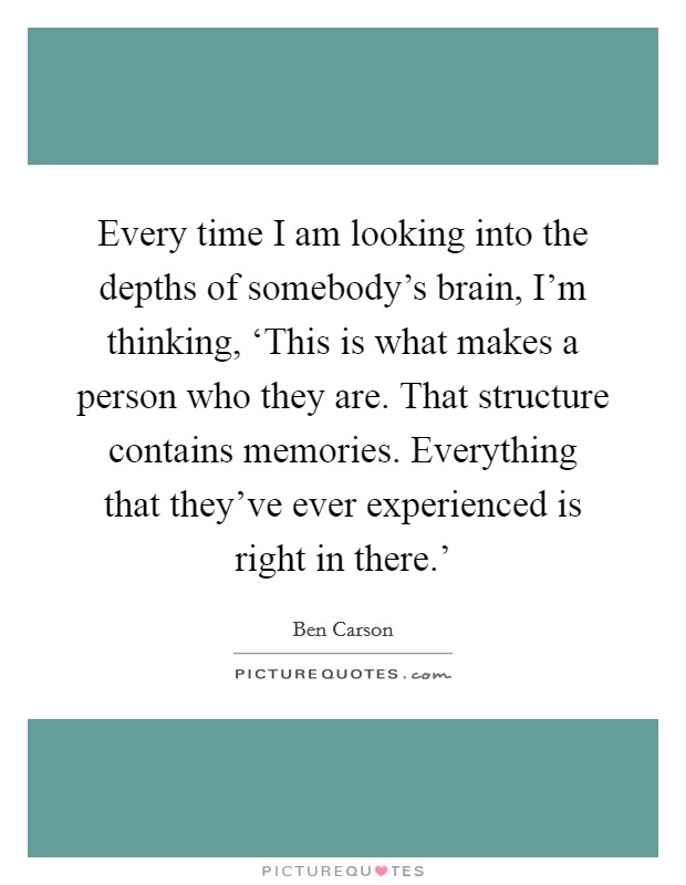 Every time I am looking into the depths of somebody's brain, I'm thinking, ‘This is what makes a person who they are. That structure contains memories. Everything that they've ever experienced is right in there.' Picture Quote #1