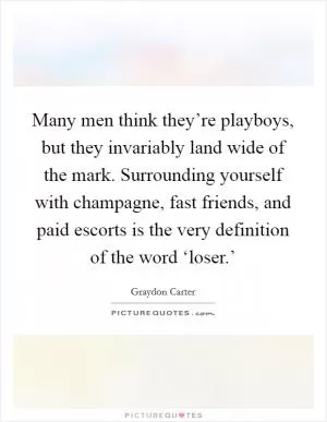 Many men think they’re playboys, but they invariably land wide of the mark. Surrounding yourself with champagne, fast friends, and paid escorts is the very definition of the word ‘loser.’ Picture Quote #1