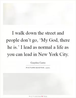 I walk down the street and people don’t go, ‘My God, there he is.’ I lead as normal a life as you can lead in New York City Picture Quote #1