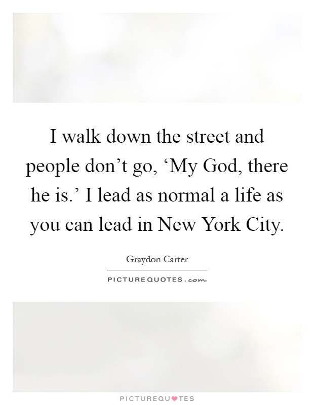 I walk down the street and people don't go, ‘My God, there he is.' I lead as normal a life as you can lead in New York City Picture Quote #1