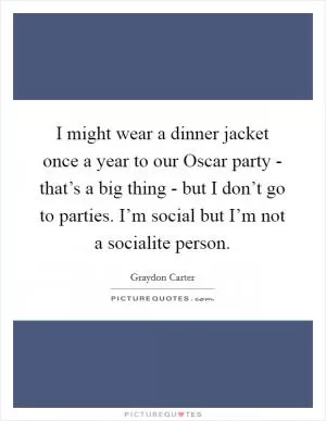 I might wear a dinner jacket once a year to our Oscar party - that’s a big thing - but I don’t go to parties. I’m social but I’m not a socialite person Picture Quote #1