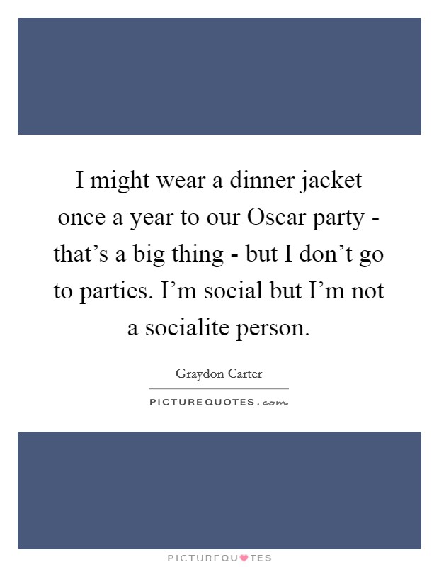 I might wear a dinner jacket once a year to our Oscar party - that's a big thing - but I don't go to parties. I'm social but I'm not a socialite person Picture Quote #1