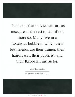 The fact is that movie stars are as insecure as the rest of us - if not more so. Many live in a luxurious bubble in which their best friends are their trainer, their hairdresser, their publicist, and their Kabbalah instructor Picture Quote #1